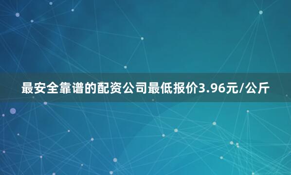 最安全靠谱的配资公司最低报价3.96元/公斤
