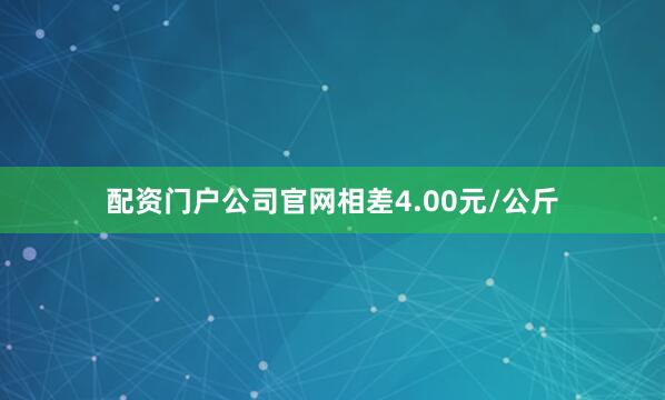 配资门户公司官网相差4.00元/公斤