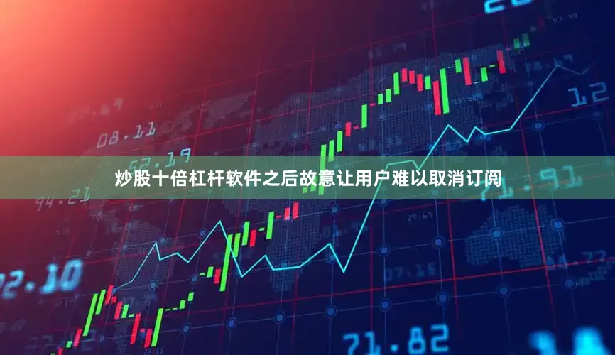 炒股十倍杠杆软件之后故意让用户难以取消订阅
