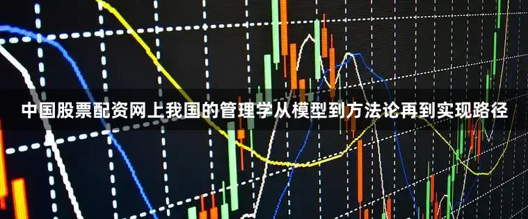 中国股票配资网上我国的管理学从模型到方法论再到实现路径