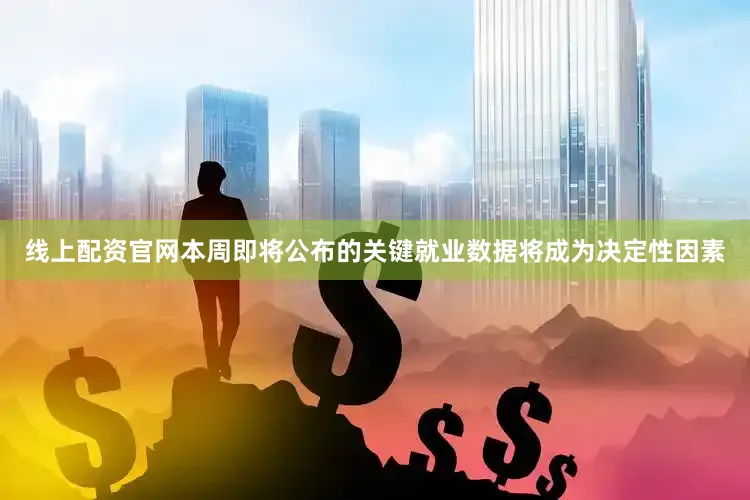 线上配资官网本周即将公布的关键就业数据将成为决定性因素