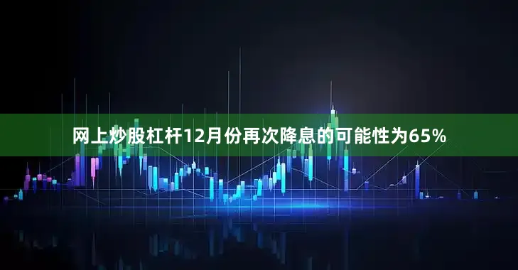 网上炒股杠杆12月份再次降息的可能性为65%