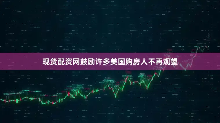 现货配资网鼓励许多美国购房人不再观望