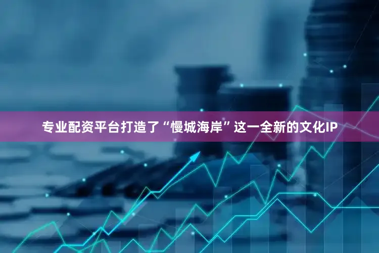 专业配资平台打造了“慢城海岸”这一全新的文化IP