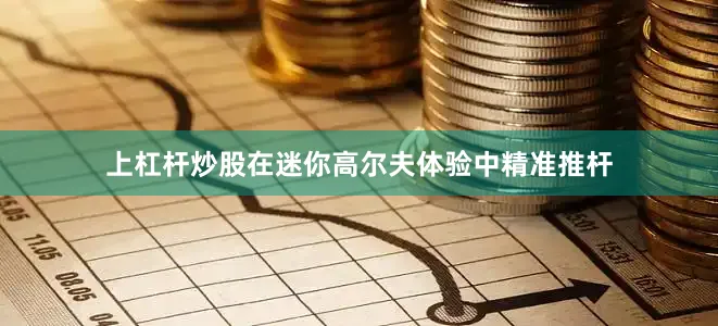 上杠杆炒股在迷你高尔夫体验中精准推杆