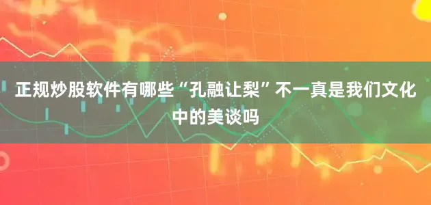 正规炒股软件有哪些“孔融让梨”不一真是我们文化中的美谈吗