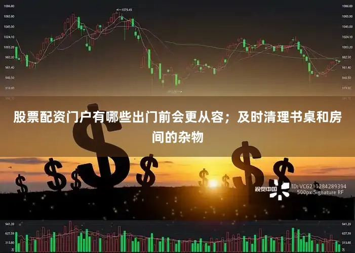 股票配资门户有哪些出门前会更从容；及时清理书桌和房间的杂物