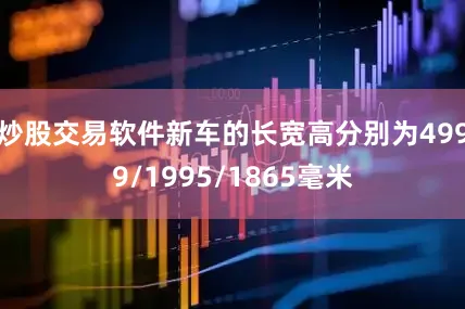 炒股交易软件新车的长宽高分别为4999/1995/1865毫米