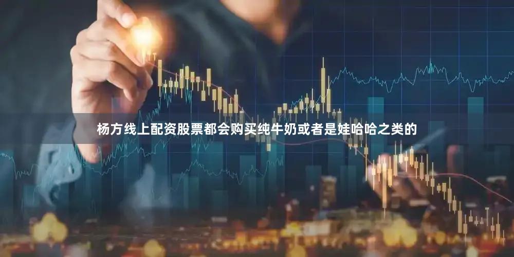 杨方线上配资股票都会购买纯牛奶或者是娃哈哈之类的