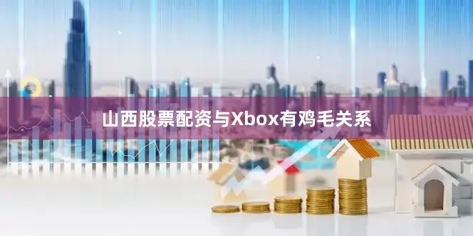 山西股票配资与Xbox有鸡毛关系