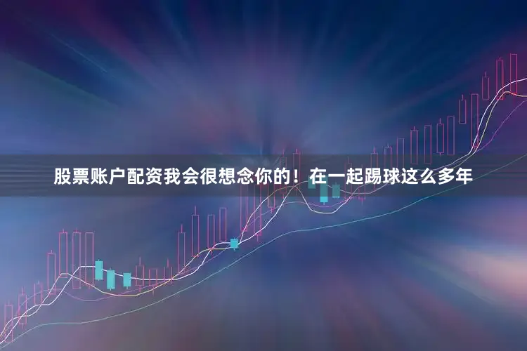 股票账户配资我会很想念你的！在一起踢球这么多年