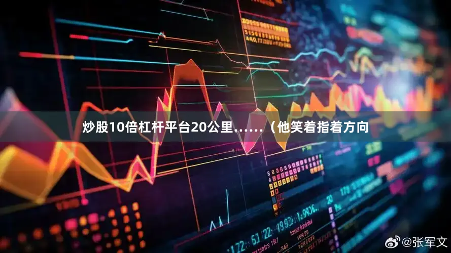 炒股10倍杠杆平台20公里……（他笑着指着方向