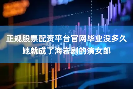 正规股票配资平台官网毕业没多久她就成了海岩剧的演女郎