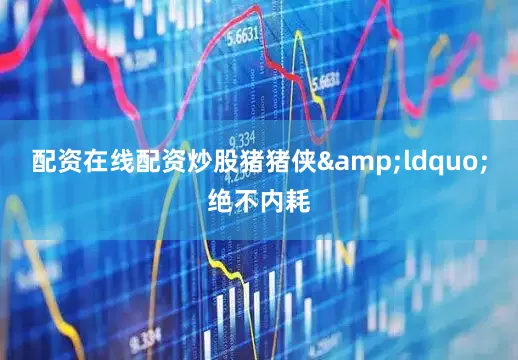 配资在线配资炒股猪猪侠&ldquo;绝不内耗