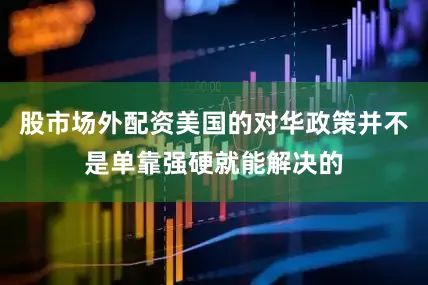 股市场外配资美国的对华政策并不是单靠强硬就能解决的