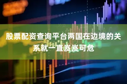 股票配资查询平台两国在边境的关系就一直岌岌可危