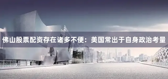 佛山股票配资存在诸多不便：美国常出于自身政治考量
